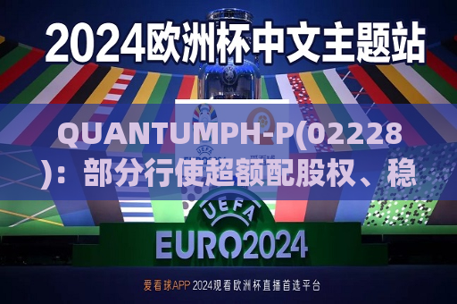 QUANTUMPH-P(02228)：部分行使超额配股权、稳定价格行动及稳定价格期结束