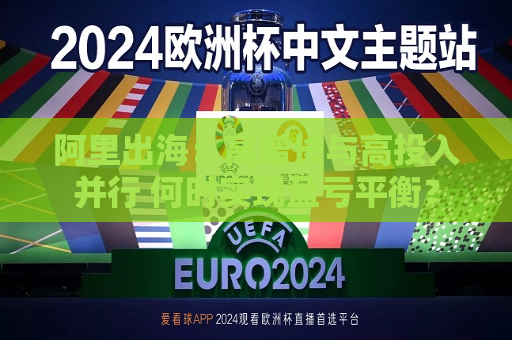 阿里出海：高增长与高投入并行 何时实现盈亏平衡？