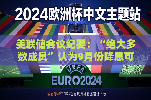 美联储会议纪要：“绝大多数成员”认为9月份降息可能是合适的