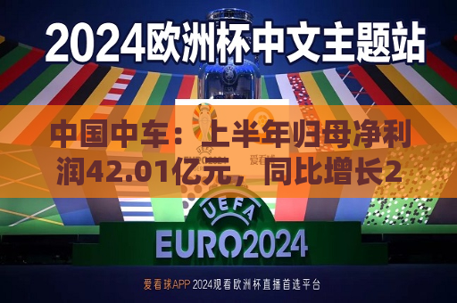 中国中车：上半年归母净利润42.01亿元，同比增长21.4%  第1张