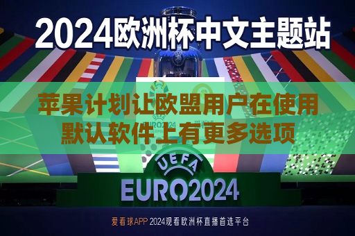 苹果计划让欧盟用户在使用默认软件上有更多选项  第1张