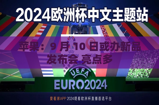 苹果：9 月 10 日或办新品发布会 亮点多