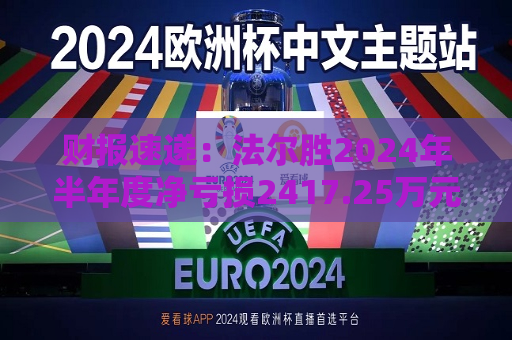 财报速递：法尔胜2024年半年度净亏损2417.25万元  第1张