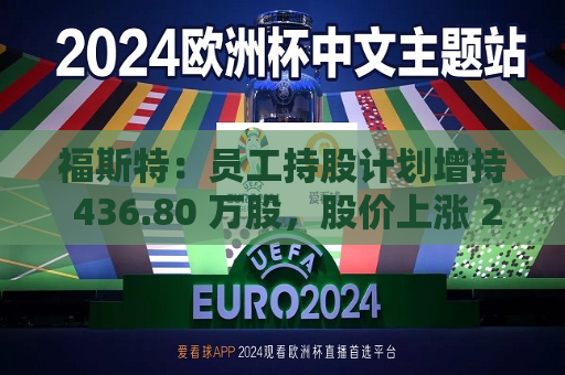 福斯特：员工持股计划增持 436.80 万股，股价上涨 2.41%  第1张