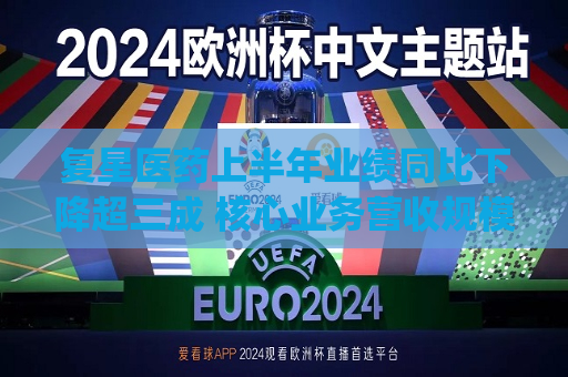 复星医药上半年业绩同比下降超三成 核心业务营收规模持续收缩|财报解读  第1张