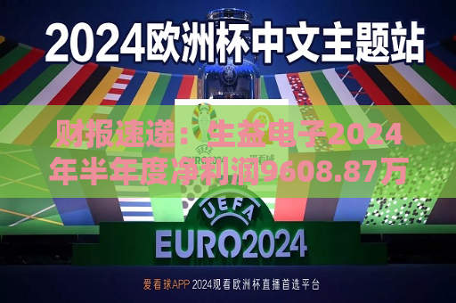 财报速递：生益电子2024年半年度净利润9608.87万元  第1张