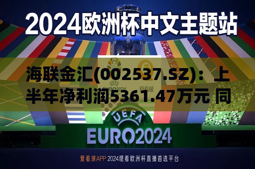 海联金汇(002537.SZ)：上半年净利润5361.47万元 同比增长31.17%
