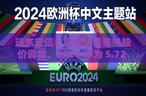 远东宏信：可换股债券换股价调整，2020 年为 5.72 港元，2021 7.38 港元  第1张