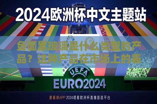 负面累玻璃是什么类型的产品？这种产品在市场上的表现如何？  第1张