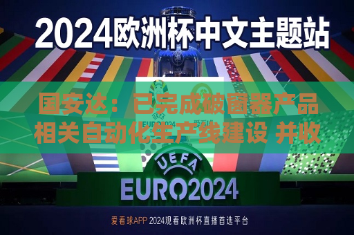 国安达：已完成破窗器产品相关自动化生产线建设 并收到意向批量订单  第1张