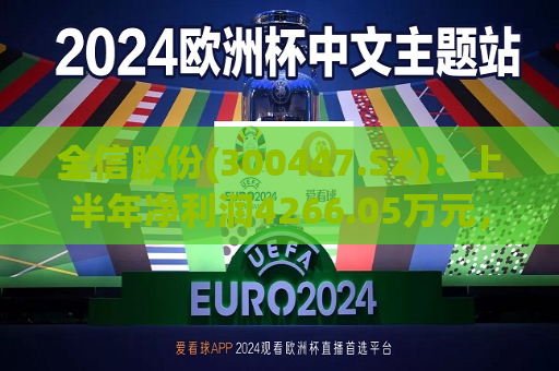 全信股份(300447.SZ)：上半年净利润4266.05万元，同比下降56.11%  第1张