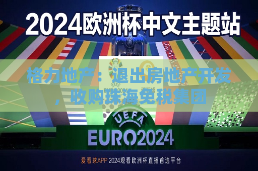 格力地产：退出房地产开发，收购珠海免税集团