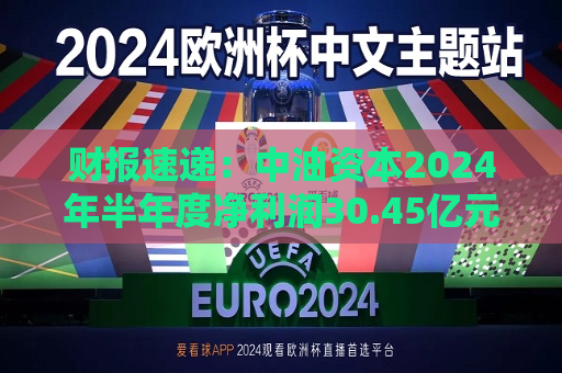 财报速递：中油资本2024年半年度净利润30.45亿元