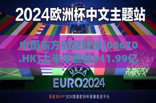 中国东方航空股份(00670.HK)上半年营收641.99亿元  同比增长29.67%