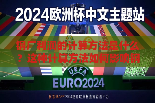 钢厂利润的计算 *** 是什么？这种计算 *** 如何影响钢铁行业的竞争力？  第1张