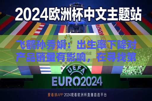 飞鹤孙秀娟：出生率下降对产品销量有影响，在寻找第二增长曲线  第1张