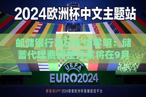 邮储银行副行长徐学明：储蓄 *** 费调整方案将在9月底公布
