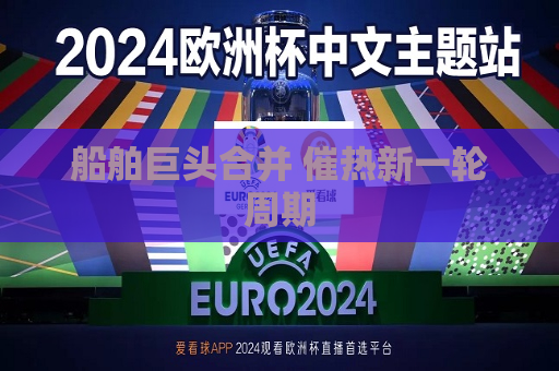 船舶巨头合并 催热新一轮周期