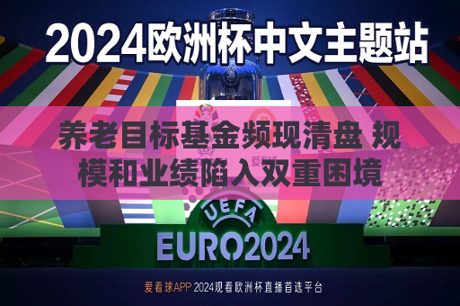 养老目标基金频现清盘 规模和业绩陷入双重困境
