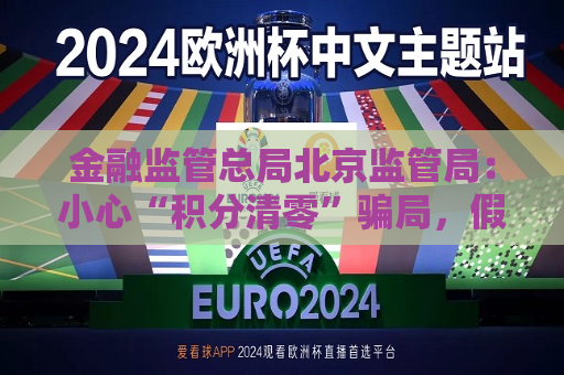 金融监管总局北京监管局：小心“积分清零”骗局，假兑换，真陷阱！  第1张