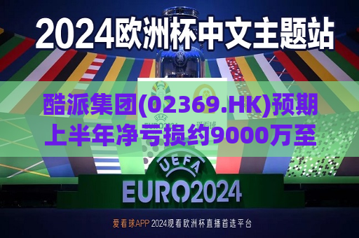 酷派集团(02369.HK)预期上半年净亏损约9000万至9500万港元  第1张