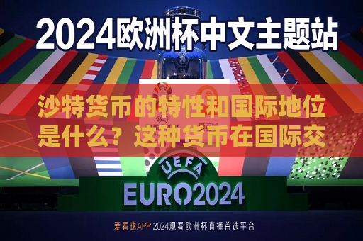 沙特货币的特性和国际地位是什么？这种货币在国际交易中有何影响？