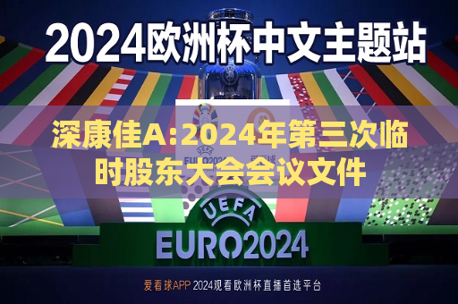 深康佳A:2024年第三次临时股东大会会议文件  第1张