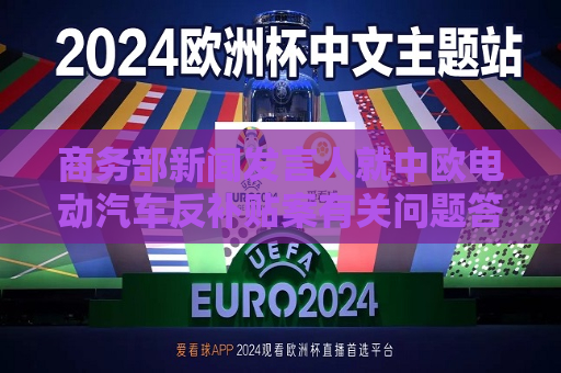 商务部新闻发言人就中欧电动汽车反补贴案有关问题答记者问  第1张