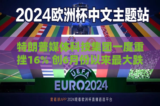 特朗普媒体科技集团一度重挫16% 创6月份以来更大跌幅  第1张