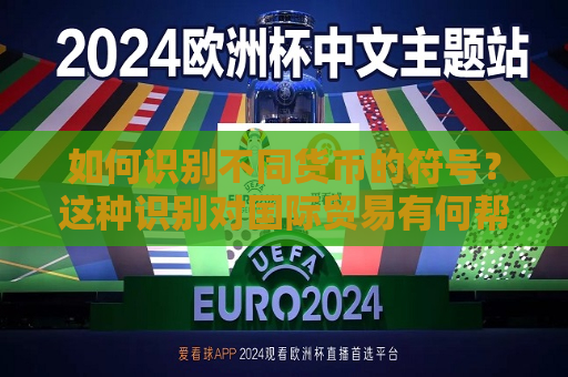 如何识别不同货币的符号？这种识别对国际贸易有何帮助？  第1张