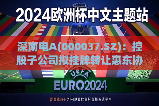 深南电A(000037.SZ)：控股子公司拟挂牌 *** 惠东协孚40%股权  第1张