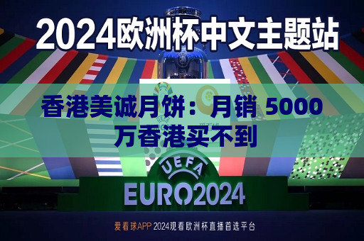 香港美诚月饼：月销 5000 万香港买不到  第1张