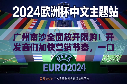 广州南沙全面放开限购！开发商们加快营销节奏，一口价、送家电、送车位太常见