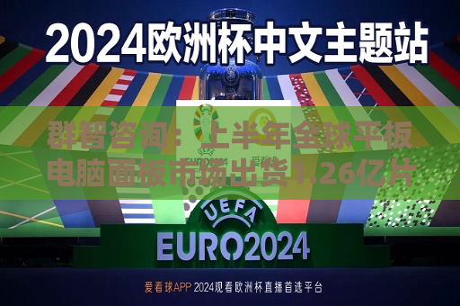 群智咨询：上半年全球平板电脑面板市场出货1.26亿片 同比下降约2.7%  第1张